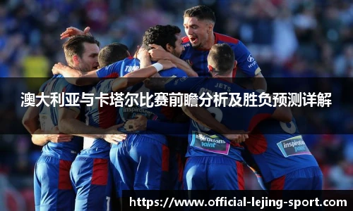 澳大利亚与卡塔尔比赛前瞻分析及胜负预测详解