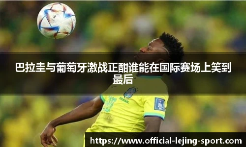 巴拉圭与葡萄牙激战正酣谁能在国际赛场上笑到最后