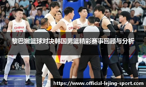 黎巴嫩篮球对决韩国男篮精彩赛事回顾与分析