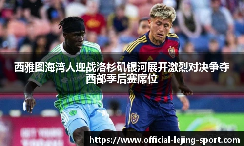 西雅图海湾人迎战洛杉矶银河展开激烈对决争夺西部季后赛席位