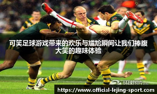 可笑足球游戏带来的欢乐与尴尬瞬间让我们捧腹大笑的趣味体验