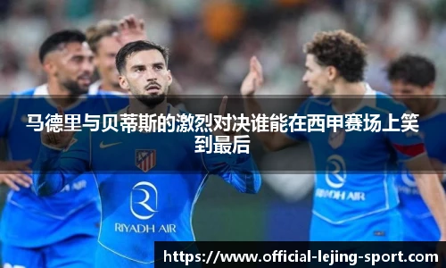 马德里与贝蒂斯的激烈对决谁能在西甲赛场上笑到最后
