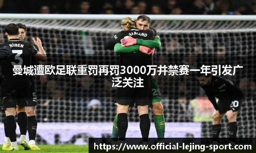 曼城遭欧足联重罚再罚3000万并禁赛一年引发广泛关注