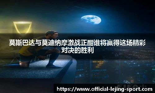 莫斯巴达与莫迪纳摩激战正酣谁将赢得这场精彩对决的胜利