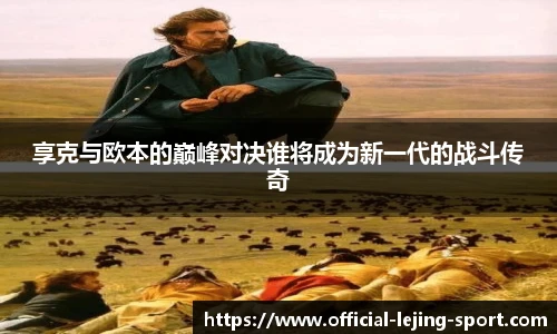 享克与欧本的巅峰对决谁将成为新一代的战斗传奇